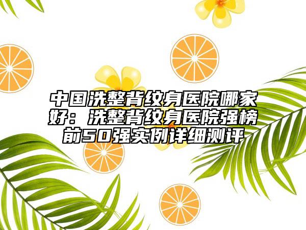 中国洗整背纹身医院哪家好：洗整背纹身医院强榜前50强实例详细测评