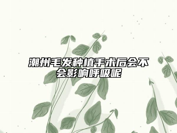 潮州毛发种植手术后会不会影响呼吸呢