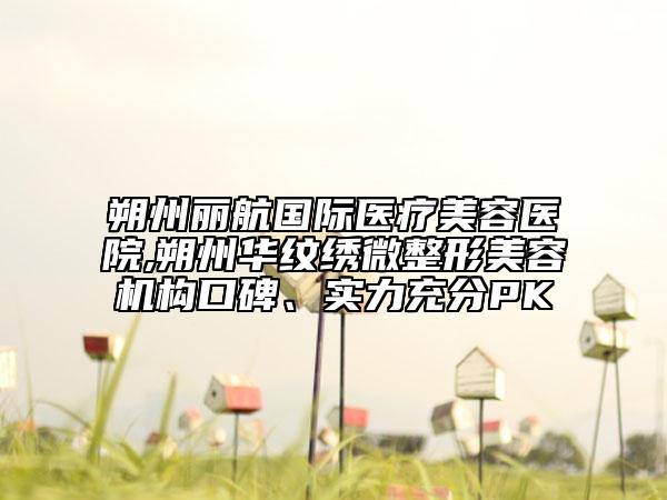 朔州丽航国际医疗美容医院,朔州华纹绣微整形美容机构口碑、实力充分PK