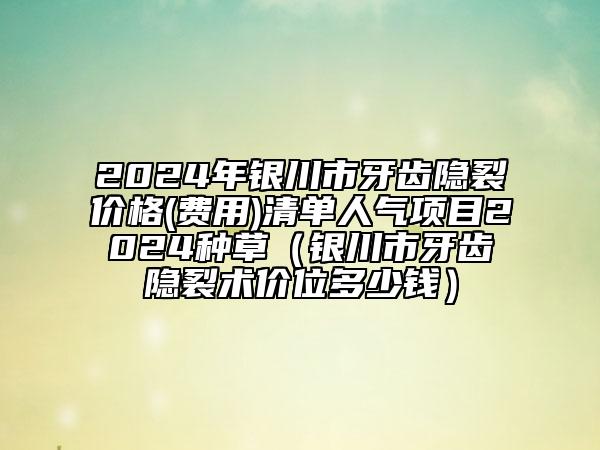 2024年银川市牙齿隐裂价格(费用)清单人气项目2024种草（银川市牙齿隐裂术价位多少钱）