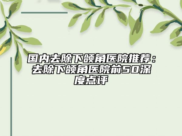 国内去除下颌角医院推荐：去除下颌角医院前50深度点评