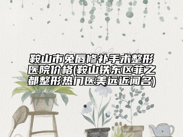 鞍山市兔唇修补手术整形医院价格(鞍山铁东区菲之都整形热门医美远近闻名)