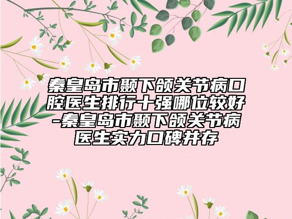 秦皇岛市颞下颌关节病口腔医生排行十强哪位较好-秦皇岛市颞下颌关节病医生实力口碑并存