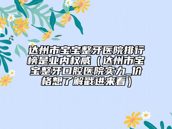 达州市宝宝整牙医院排行榜是业内权威（达州市宝宝整牙口腔医院实力_价格想了解戳进来看）