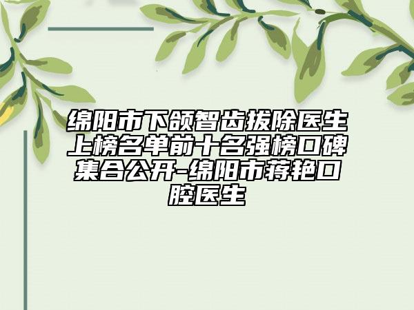 绵阳市下颌智齿拔除医生上榜名单前十名强榜口碑集合公开-绵阳市蒋艳口腔医生