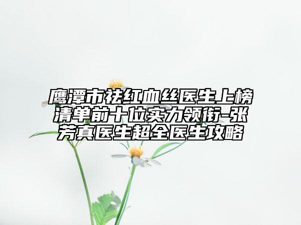 鹰潭市祛红血丝医生上榜清单前十位实力领衔-张芳真医生超全医生攻略