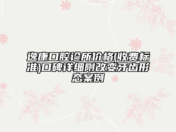 逸康口腔诊所价格(收费标准)口碑详细附改变牙齿形态案例