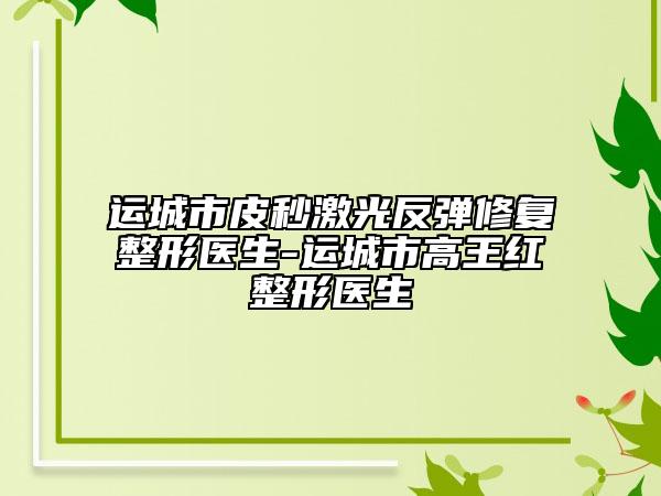 运城市皮秒激光反弹修复整形医生-运城市高王红整形医生