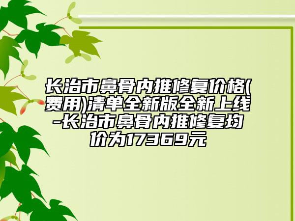 长治市鼻骨内推修复价格(费用)清单全新版全新上线-长治市鼻骨内推修复均价为17369元