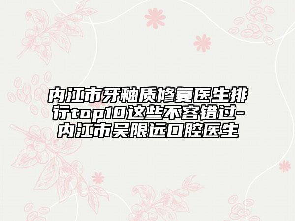 内江市牙釉质修复医生排行top10这些不容错过-内江市吴限远口腔医生