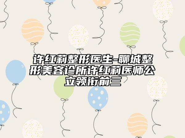 许红莉整形医生-聊城整形美容诊所许红莉医师公立领衔前三