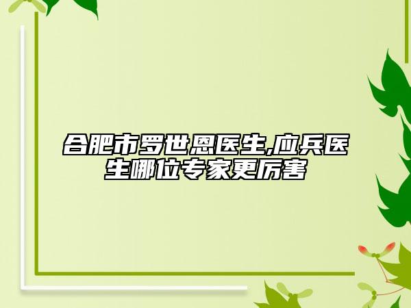 合肥市罗世恩医生,应兵医生哪位专家更厉害