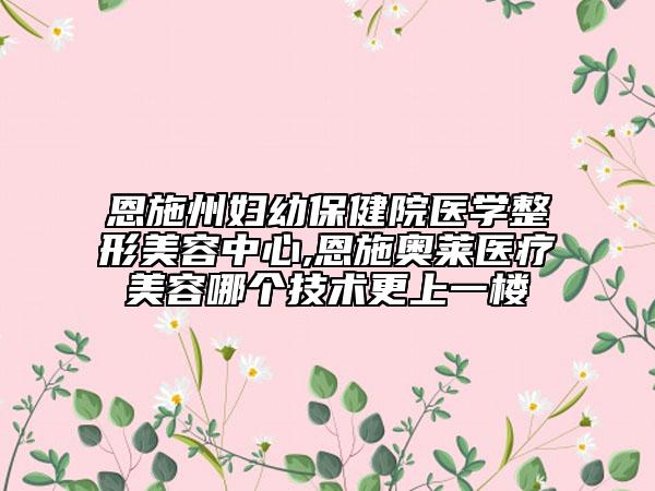 恩施州妇幼保健院医学整形美容中心,恩施奥莱医疗美容哪个技术更上一楼