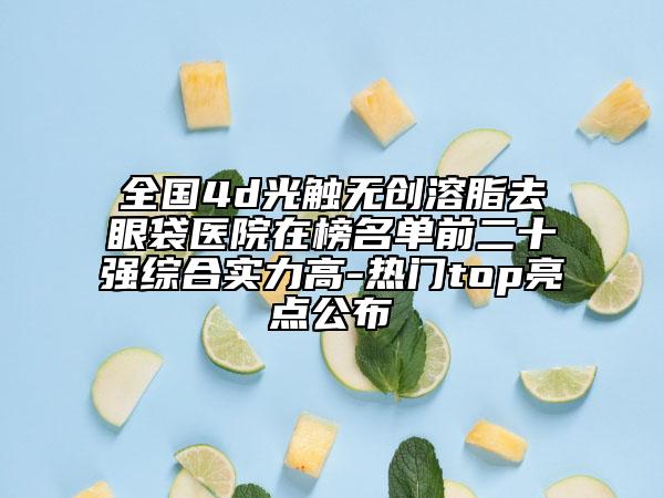 全国4d光触无创溶脂去眼袋医院在榜名单前二十强综合实力高-热门top亮点公布