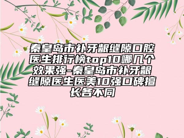 秦皇岛市补牙龈缝隙口腔医生排行榜top10哪几个效果强-秦皇岛市补牙龈缝隙医生医美10强口碑擅长各不同