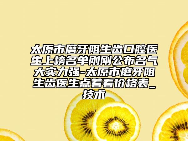 太原市磨牙阻生齿口腔医生上榜名单刚刚公布名气大实力强-太原市磨牙阻生齿医生点着看价格表_技术