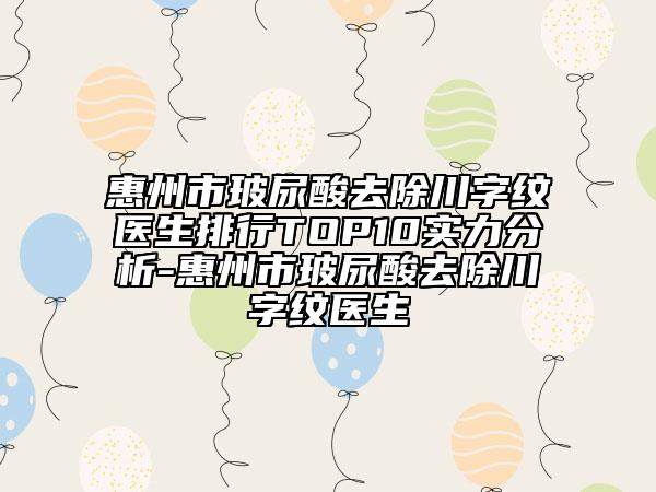 惠州市玻尿酸去除川字纹医生排行TOP10实力分析-惠州市玻尿酸去除川字纹医生