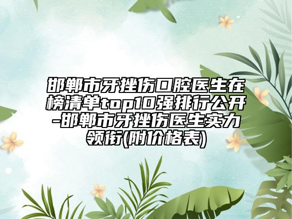 邯郸市牙挫伤口腔医生在榜清单top10强排行公开-邯郸市牙挫伤医生实力领衔(附价格表)