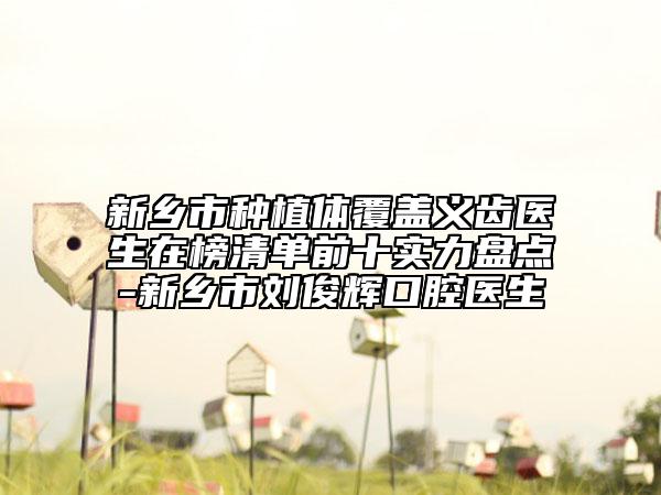 新乡市种植体覆盖义齿医生在榜清单前十实力盘点-新乡市刘俊辉口腔医生