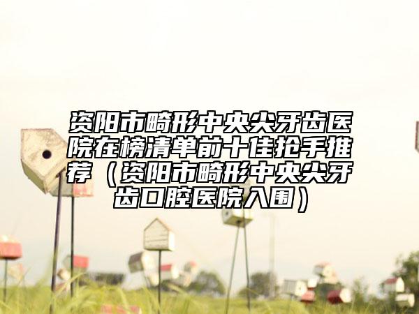 资阳市畸形中央尖牙齿医院在榜清单前十佳抢手推荐（资阳市畸形中央尖牙齿口腔医院入围）