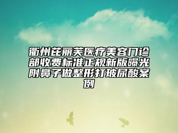 衢州芘丽芙医疗美容门诊部收费标准正规新版曝光附鼻子做整形打玻尿酸案例