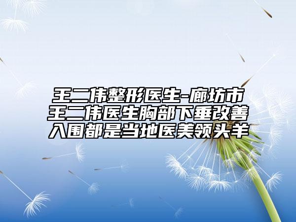 王二伟整形医生-廊坊市王二伟医生胸部下垂改善入围都是当地医美领头羊