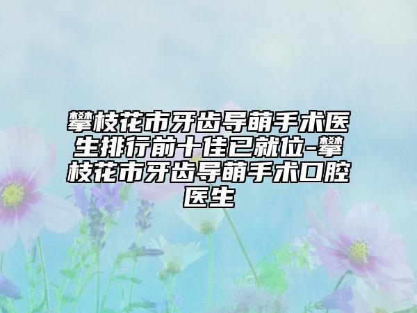 攀枝花市牙齿导萌手术医生排行前十佳已就位-攀枝花市牙齿导萌手术口腔医生