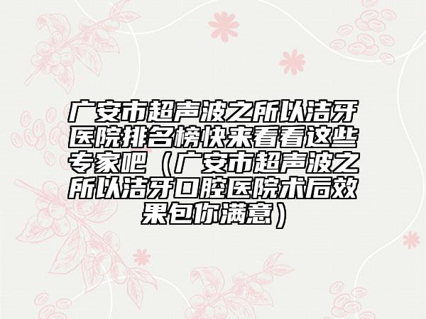 广安市超声波之所以洁牙医院排名榜快来看看这些专家吧（广安市超声波之所以洁牙口腔医院术后效果包你满意）