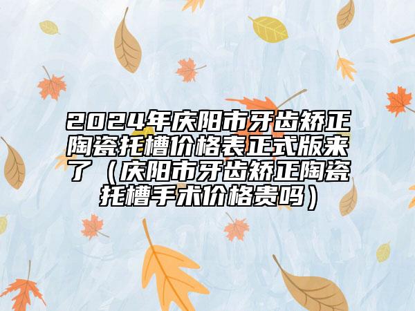 2024年庆阳市牙齿矫正陶瓷托槽价格表正式版来了（庆阳市牙齿矫正陶瓷托槽手术价格贵吗）