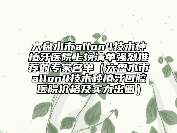 六盘水市allon4技术种植牙医院上榜清单强烈推荐的专家名单（六盘水市allon4技术种植牙口腔医院价格及实力出圈）