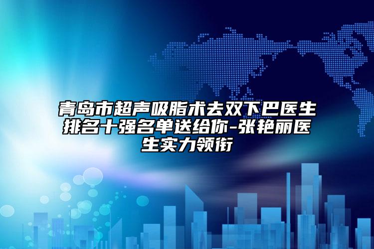 青岛市超声吸脂术去双下巴医生排名十强名单送给你-张艳丽医生实力领衔