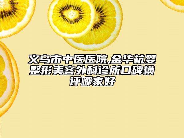 义乌市中医医院,金华杭婴整形美容外科诊所口碑横评哪家好