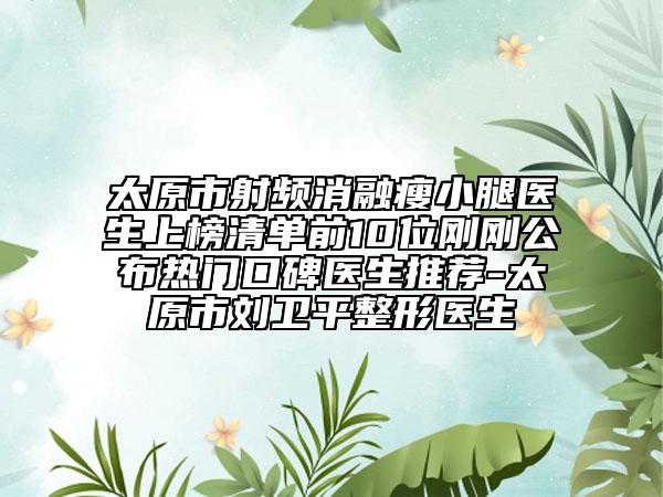 太原市射频消融瘦小腿医生上榜清单前10位刚刚公布热门口碑医生推荐-太原市刘卫平整形医生