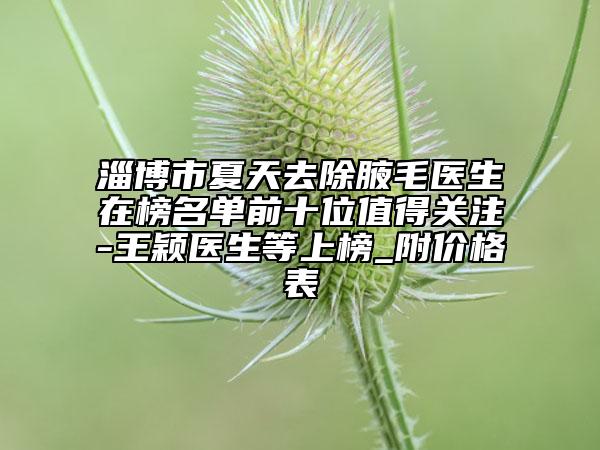 淄博市夏天去除腋毛医生在榜名单前十位值得关注-王颖医生等上榜_附价格表