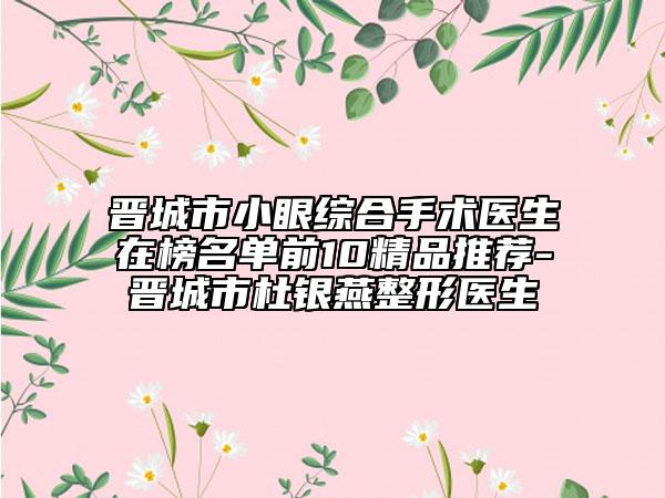 晋城市小眼综合手术医生在榜名单前10精品推荐-晋城市杜银燕整形医生