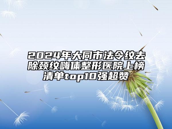 2024年大同市法令纹去除颈纹嗨体整形医院上榜清单top10强超赞