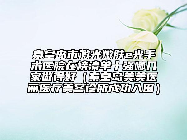 秦皇岛市激光嫩肤e光手术医院在榜清单十强哪几家做得好（秦皇岛美美医丽医疗美容诊所成功入围）