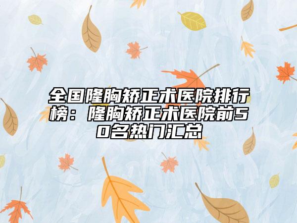 全国隆胸矫正术医院排行榜：隆胸矫正术医院前50名热门汇总