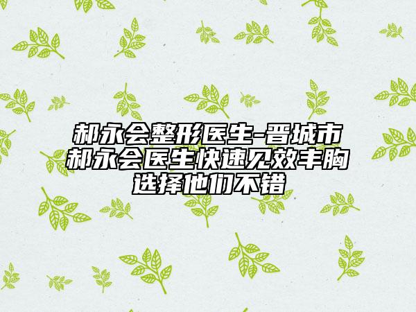 郝永会整形医生-晋城市郝永会医生快速见效丰胸选择他们不错