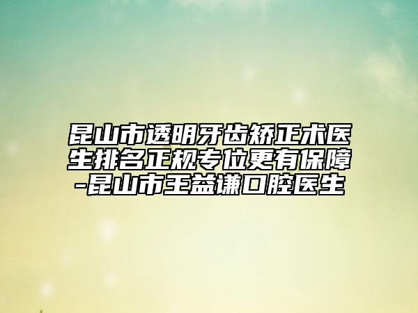 昆山市透明牙齿矫正术医生排名正规专位更有保障-昆山市王益谦口腔医生