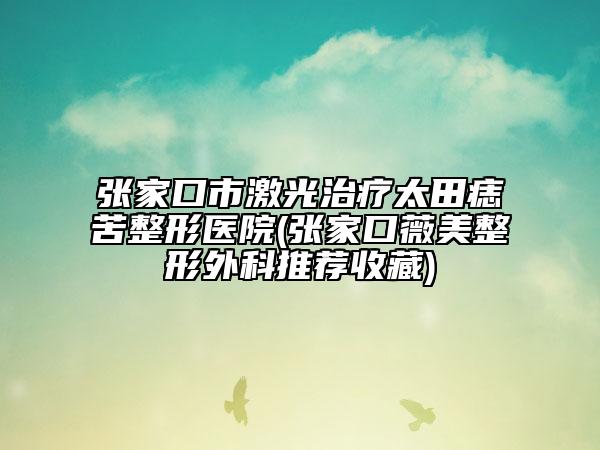 张家口市激光治疗太田痣苦整形医院(张家口薇美整形外科推荐收藏)