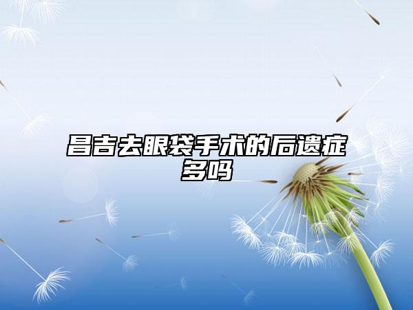 昌吉去眼袋手术的后遗症多吗