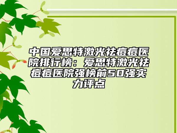 中国爱思特激光祛痘痘医院排行榜：爱思特激光祛痘痘医院强榜前50强实力评点