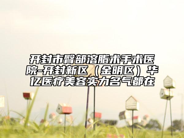 开封市臀部溶脂术手术医院-开封新区（金明区）华亿医疗美容实力名气都在