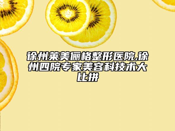 徐州莱美俪格整形医院,徐州四院专家美容科技术大比拼