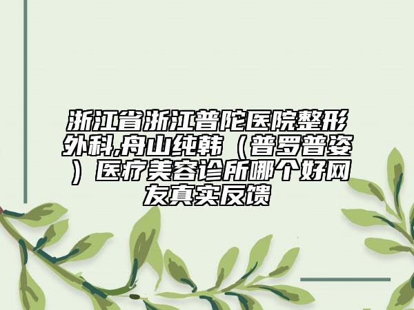 浙江省浙江普陀医院整形外科,舟山纯韩（普罗普姿）医疗美容诊所哪个好网友真实反馈