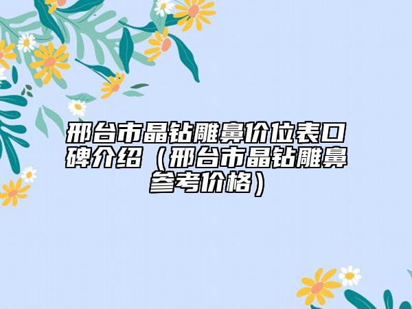 邢台市晶钻雕鼻价位表口碑介绍（邢台市晶钻雕鼻参考价格）