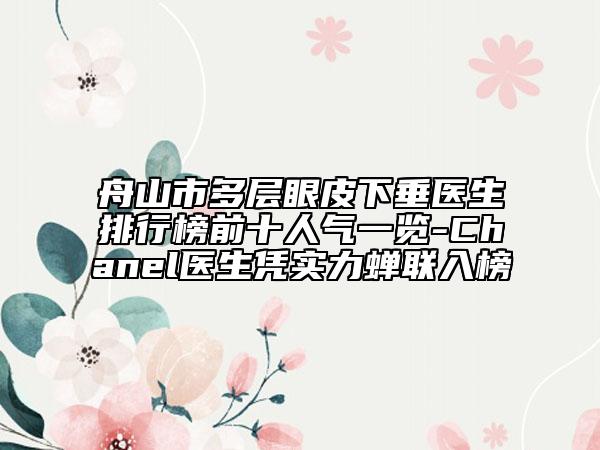 舟山市多层眼皮下垂医生排行榜前十人气一览-Chanel医生凭实力蝉联入榜