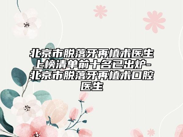 北京市脱落牙再植术医生上榜清单前十名已出炉-北京市脱落牙再植术口腔医生