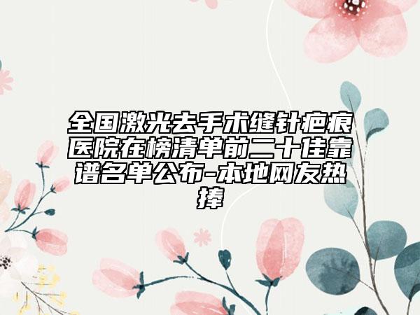 全国激光去手术缝针疤痕医院在榜清单前二十佳靠谱名单公布-本地网友热捧